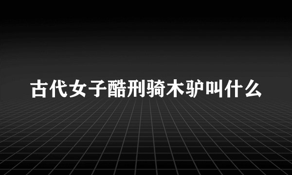 古代女子酷刑骑木驴叫什么
