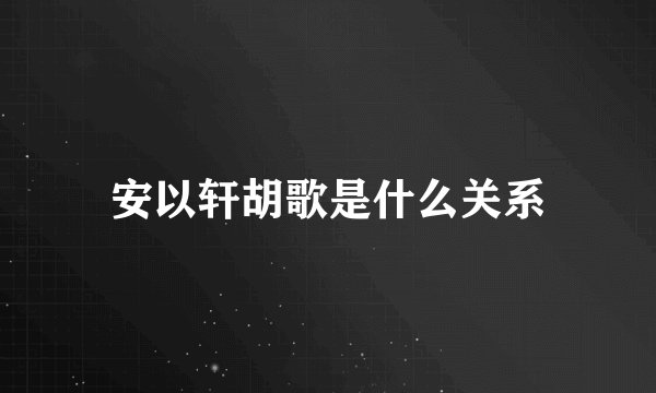 安以轩胡歌是什么关系