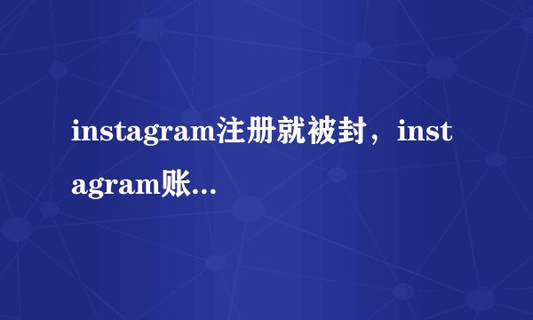 instagram注册就被封，instagram账号被封，instagram被停用？
