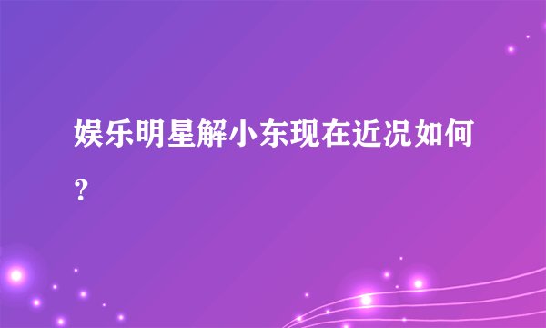 娱乐明星解小东现在近况如何？