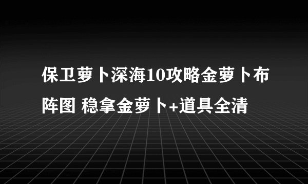 保卫萝卜深海10攻略金萝卜布阵图 稳拿金萝卜+道具全清