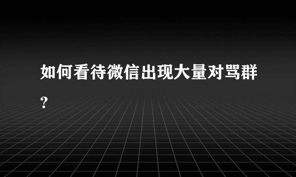 如何看待微信出现大量对骂群？