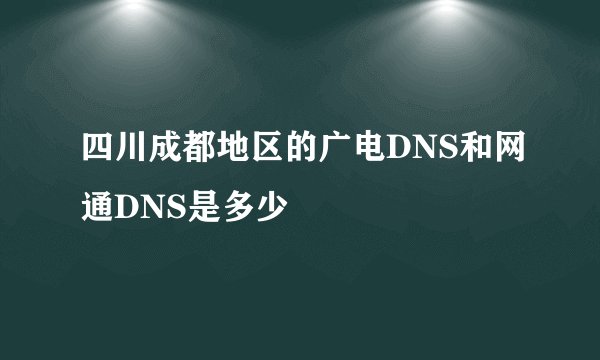 四川成都地区的广电DNS和网通DNS是多少