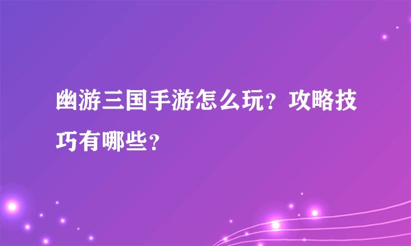 幽游三国手游怎么玩？攻略技巧有哪些？
