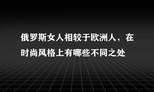 俄罗斯女人相较于欧洲人，在时尚风格上有哪些不同之处