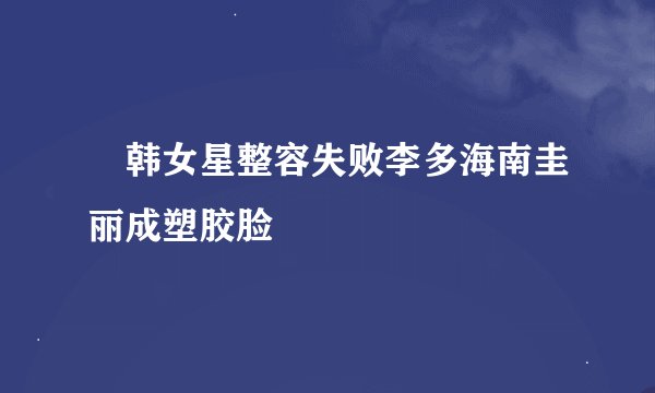 韩女星整容失败李多海南圭丽成塑胶脸