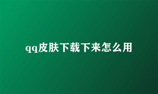 qq皮肤下载下来怎么用
