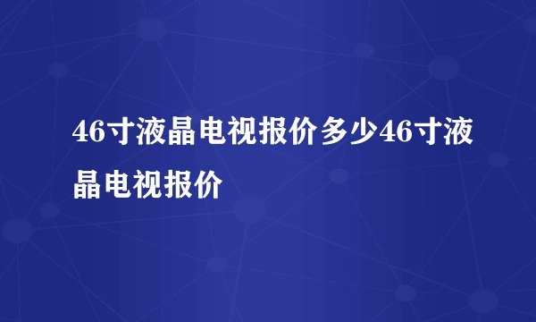 46寸液晶电视报价多少46寸液晶电视报价