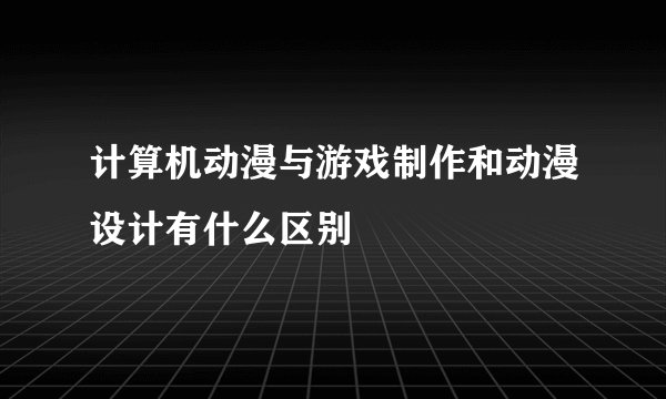 计算机动漫与游戏制作和动漫设计有什么区别