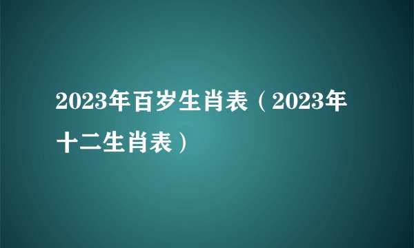2023年百岁生肖表(2023年十二生肖表)