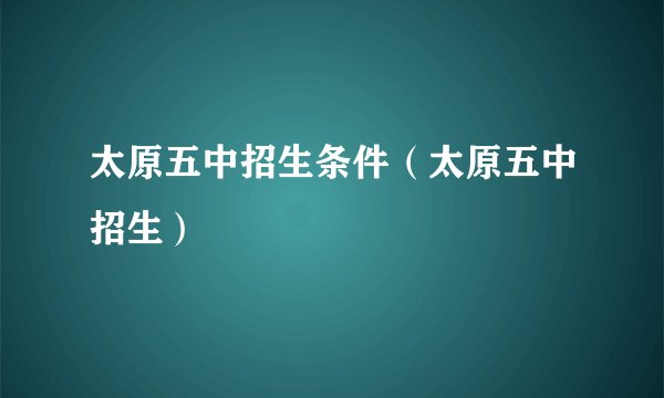 太原五中招生条件（太原五中招生）