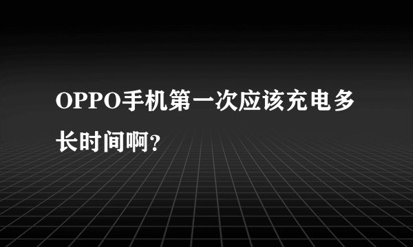 OPPO手机第一次应该充电多长时间啊？