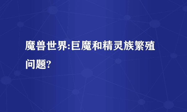 魔兽世界:巨魔和精灵族繁殖问题?