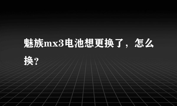 魅族mx3电池想更换了，怎么换？