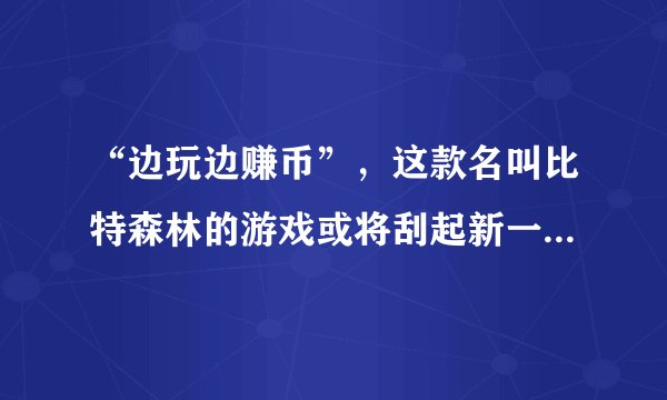 “边玩边赚币”，这款名叫比特森林的游戏或将刮起新一轮的投资狂潮？