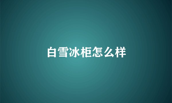 白雪冰柜怎么样