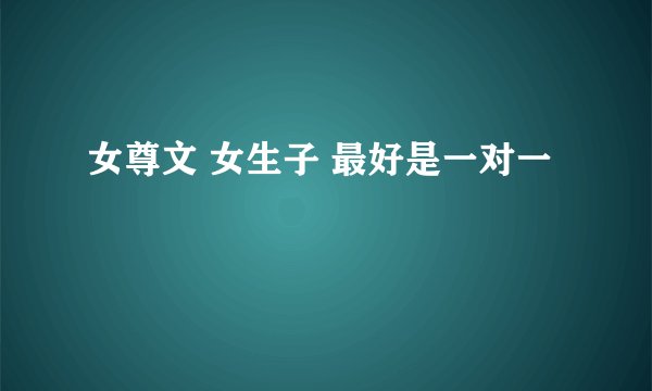 女尊文 女生子 最好是一对一