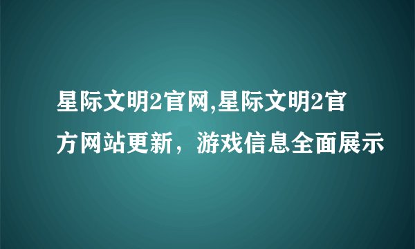 星际文明2官网,星际文明2官方网站更新，游戏信息全面展示