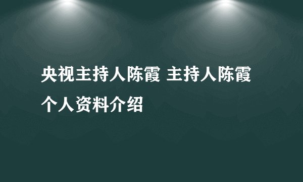 央视主持人陈霞 主持人陈霞个人资料介绍