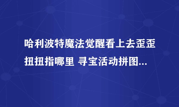 哈利波特魔法觉醒看上去歪歪扭扭指哪里 寻宝活动拼图碎片位置一览