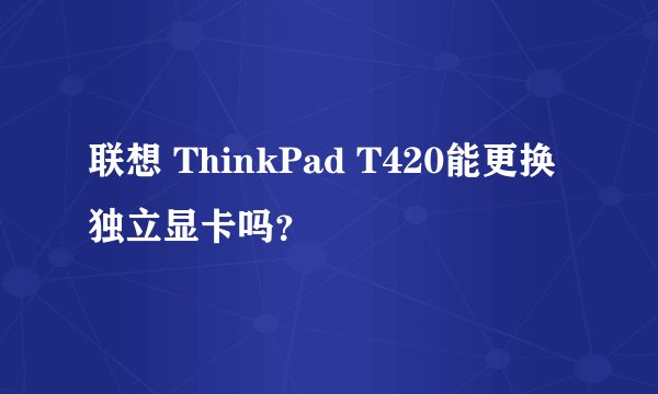 联想 ThinkPad T420能更换独立显卡吗？