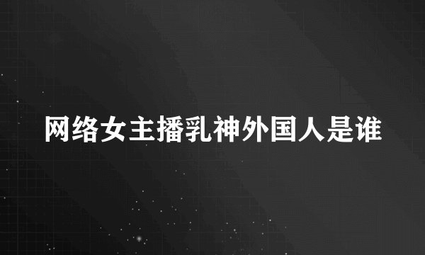 网络女主播乳神外国人是谁