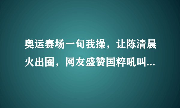 奥运赛场一句我操，让陈清晨火出圈，网友盛赞国粹吼叫实在过瘾