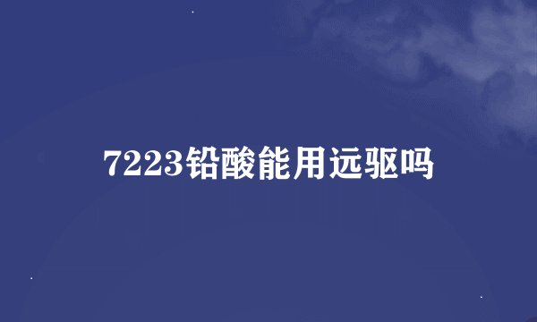 7223铅酸能用远驱吗