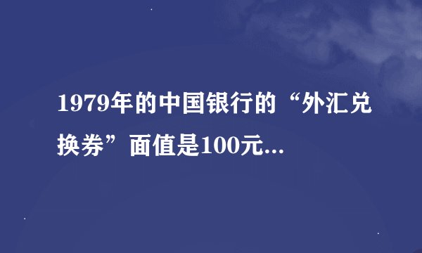 1979年的中国银行的“外汇兑换券”面值是100元的,现在市场上可以卖多少钱?