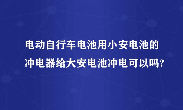 电动自行车电池用小安电池的冲电器给大安电池冲电可以吗?