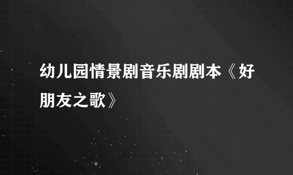幼儿园情景剧音乐剧剧本《好朋友之歌》