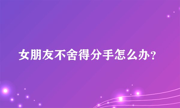 女朋友不舍得分手怎么办?