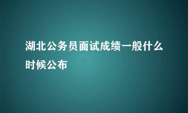 湖北公务员面试成绩一般什么时候公布