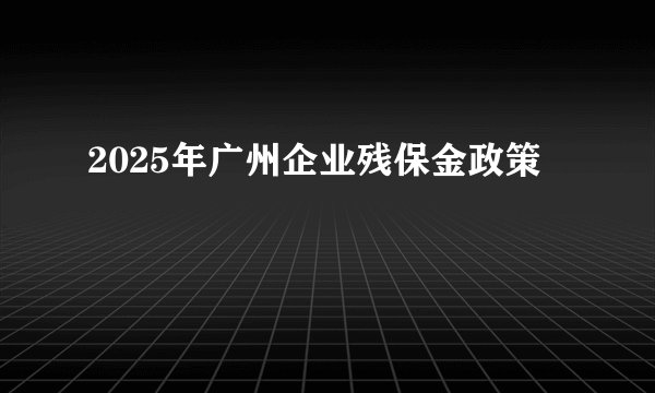 2025年广州企业残保金政策