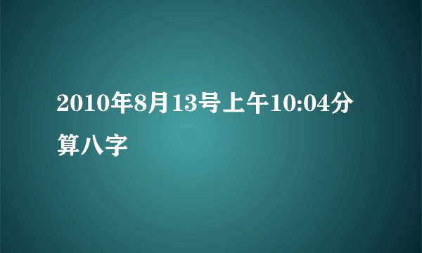 2010年8月13号上午10:04分算八字