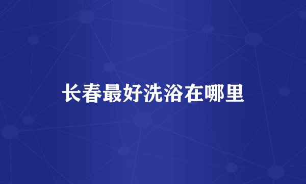 长春最好洗浴在哪里