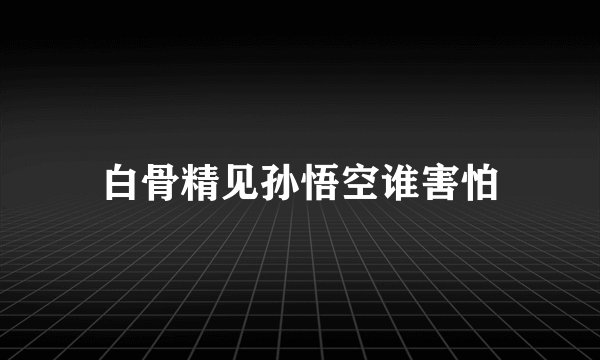 白骨精见孙悟空谁害怕