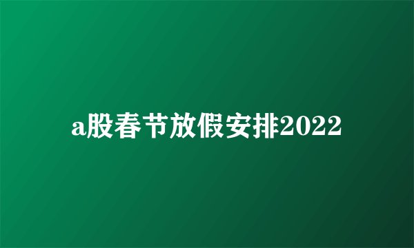 a股春节放假安排2022