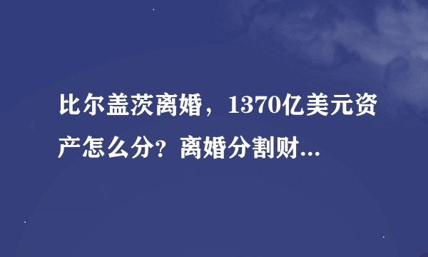 比尔盖茨离婚，1370亿美元资产怎么分？离婚分割财产用交税么？