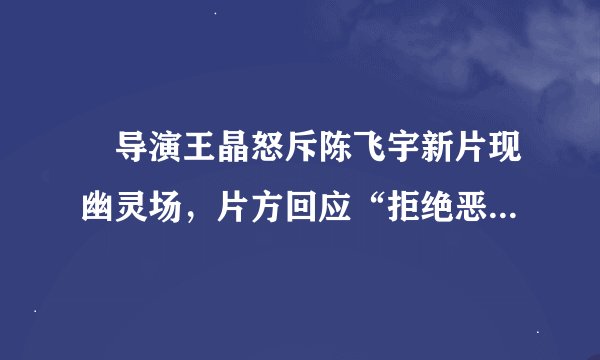​导演王晶怒斥陈飞宇新片现幽灵场，片方回应“拒绝恶意抹黑”