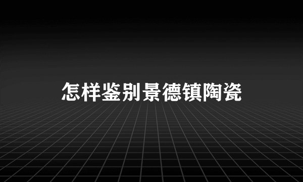 怎样鉴别景德镇陶瓷