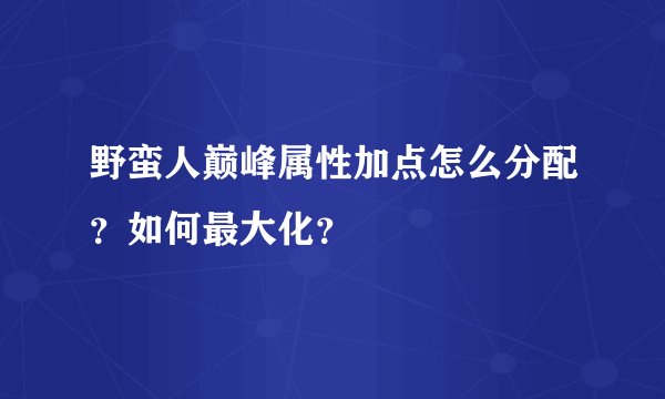 野蛮人巅峰属性加点怎么分配？如何最大化？