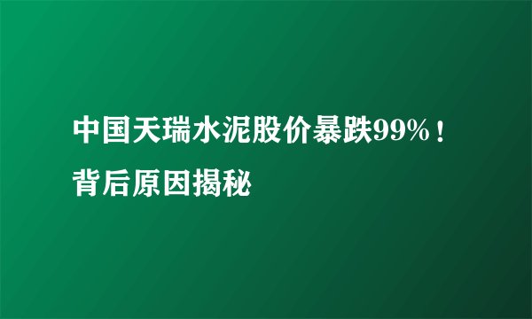 中国天瑞水泥股价暴跌99%！背后原因揭秘