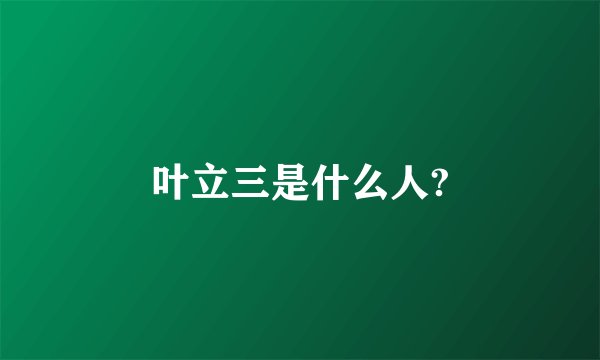 叶立三是什么人?