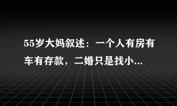 55岁大妈叙述：一个人有房有车有存款，二婚只是找小鲜肉，五十岁以上全看不上了
