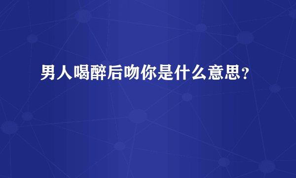 男人喝醉后吻你是什么意思？