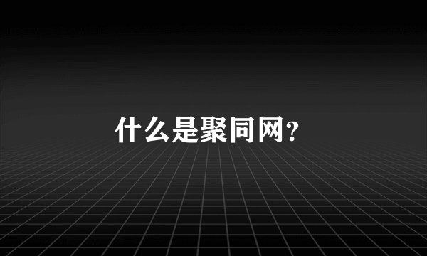 什么是聚同网？