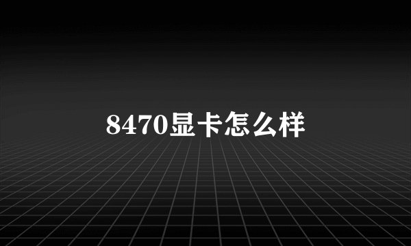 8470显卡怎么样
