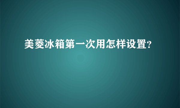 美菱冰箱第一次用怎样设置？