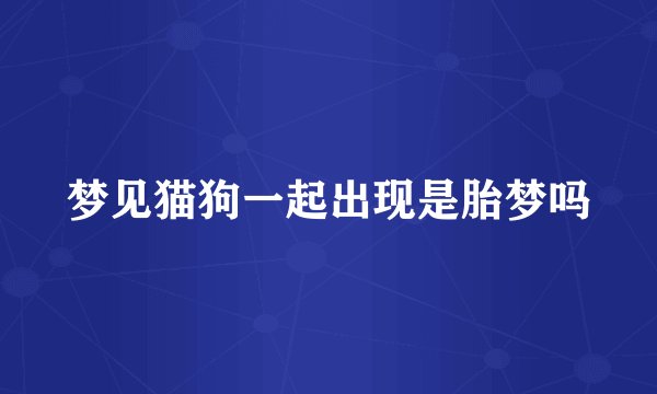梦见猫狗一起出现是胎梦吗